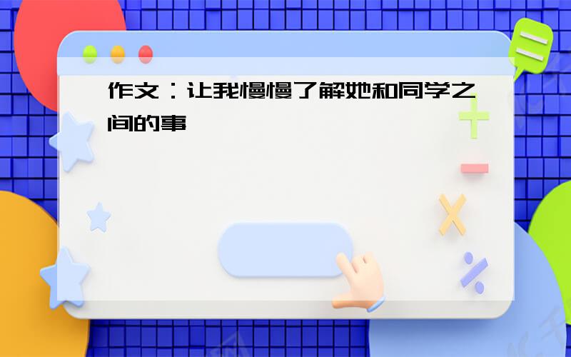 作文：让我慢慢了解她和同学之间的事