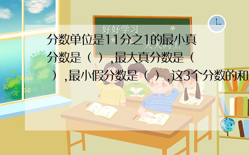 分数单位是11分之1的最小真分数是（ ）,最大真分数是（ ）,最小假分数是（ ）,这3个分数的和里面一共有（ ）个11分之1