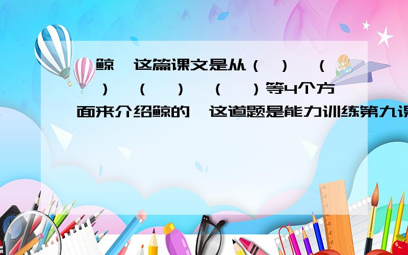 《鲸》这篇课文是从（ ）,（　）,（　）,（　）等4个方面来介绍鲸的,这道题是能力训练第九课《鲸》的