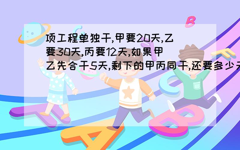 项工程单独干,甲要20天,乙要30天,丙要12天,如果甲乙先合干5天,剩下的甲丙同干,还要多少天?