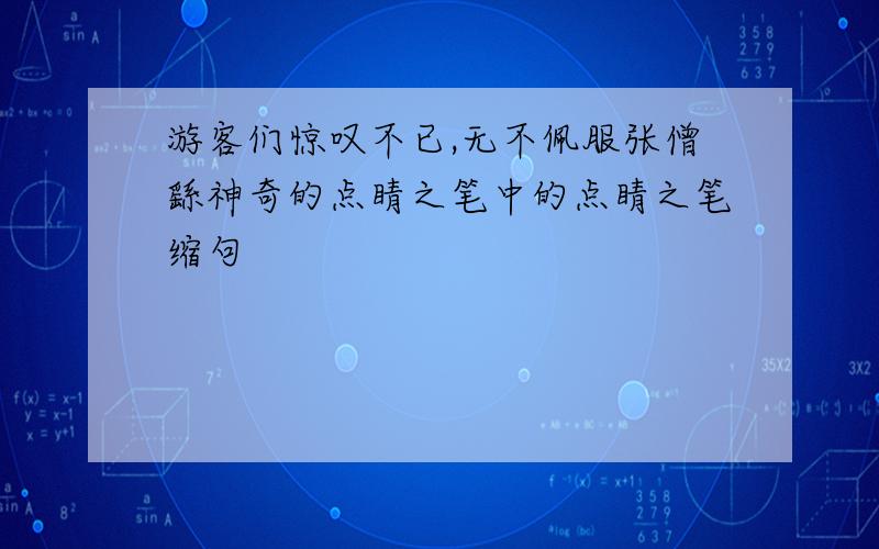 游客们惊叹不已,无不佩服张僧繇神奇的点睛之笔中的点睛之笔缩句