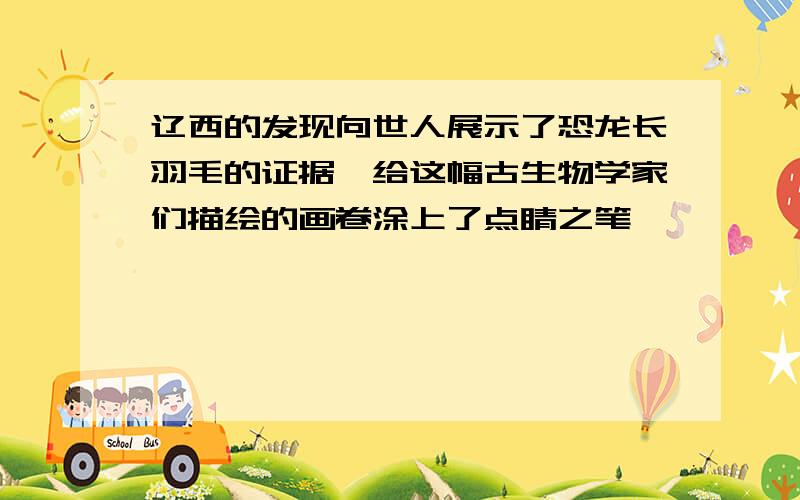 辽西的发现向世人展示了恐龙长羽毛的证据,给这幅古生物学家们描绘的画卷涂上了点睛之笔