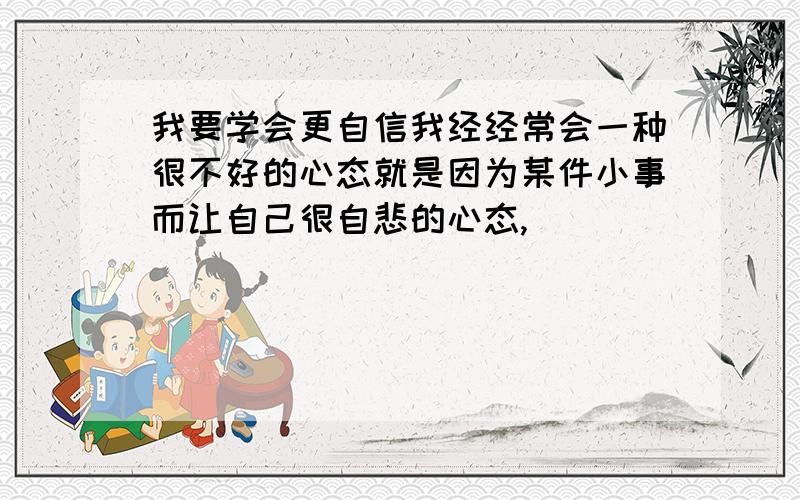 我要学会更自信我经经常会一种很不好的心态就是因为某件小事而让自己很自悲的心态,