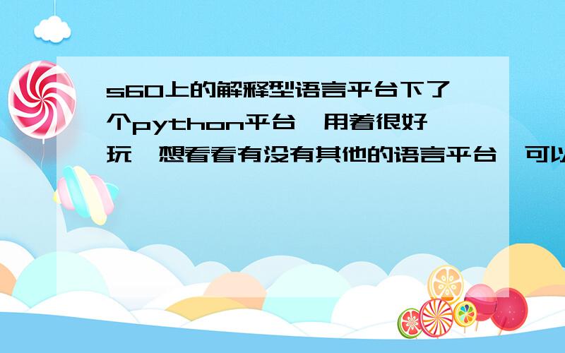 s60上的解释型语言平台下了个python平台,用着很好玩,想看看有没有其他的语言平台,可以直接用文本编辑器写了改后缀就可以运行的.另外,怎样可以设置文件关联?比如把.py文件关联到python平台?