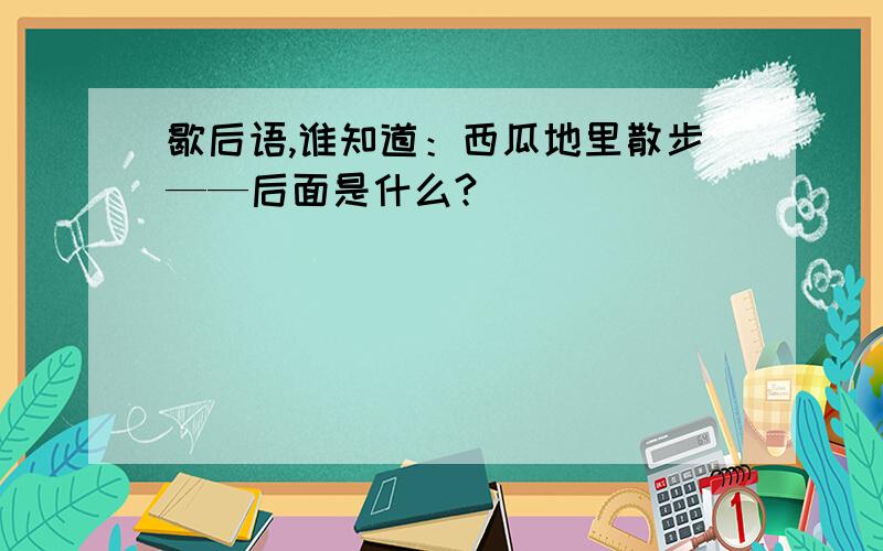 歇后语,谁知道：西瓜地里散步——后面是什么?