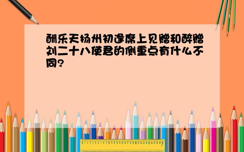 酬乐天扬州初逢席上见赠和醉赠刘二十八使君的侧重点有什么不同?