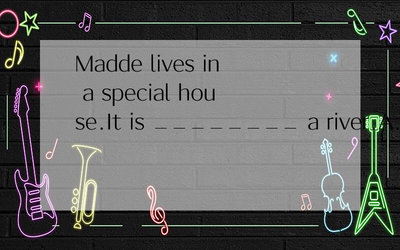 Madde lives in a special house.It is ________ a river.A.in B.of C.over D.at为什么呢