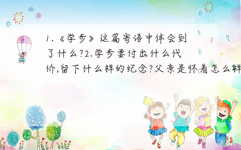 1.《学步》这篇寄语中体会到了什么?2.学步要付出什么代价,留下什么样的纪念?父亲是怀着怎么样的心情看着儿子学步的?