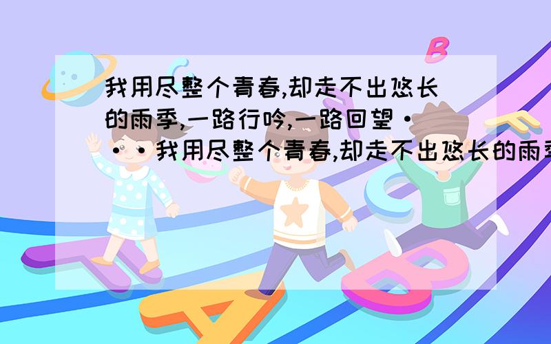 我用尽整个青春,却走不出悠长的雨季,一路行吟,一路回望···我用尽整个青春,却走不出悠长的雨季,一路行吟,一路回望,忆念不息,泪流不止.就将心化成一颗露珠,栖息在梦宽阔的叶子上,沉沉