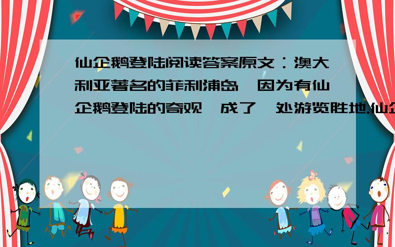 仙企鹅登陆阅读答案原文：澳大利亚著名的菲利浦岛,因为有仙企鹅登陆的奇观,成了一处游览胜地.仙企鹅是一种稀罕的鸟类.它小巧玲珑,饶有风趣,人们见了都觉得可爱.它的退化了的短小双翼