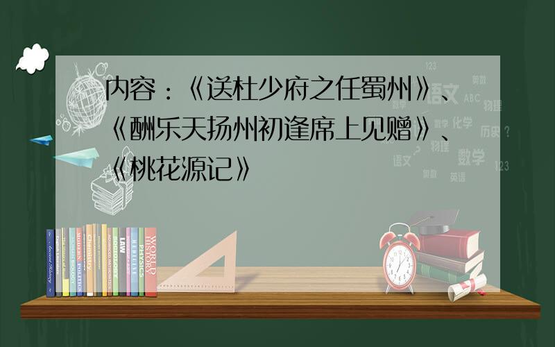 内容：《送杜少府之任蜀州》、《酬乐天扬州初逢席上见赠》、《桃花源记》