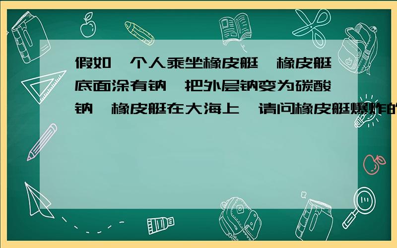 假如一个人乘坐橡皮艇,橡皮艇底面涂有钠,把外层钠变为碳酸钠,橡皮艇在大海上,请问橡皮艇爆炸的几率大