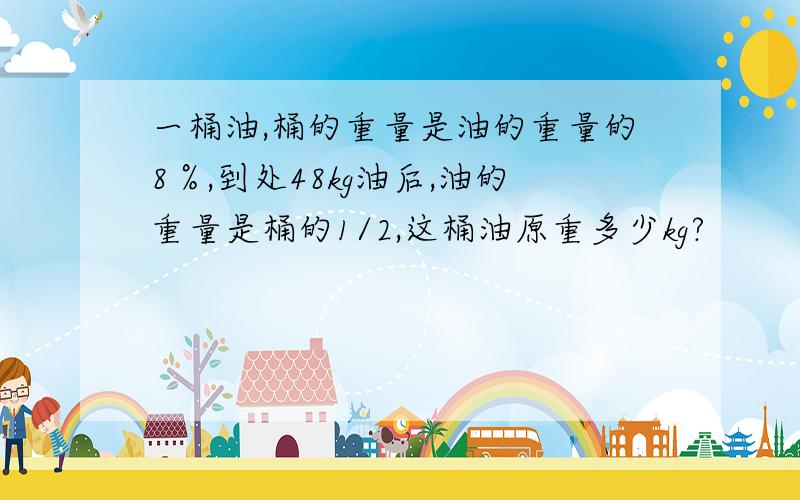 一桶油,桶的重量是油的重量的8％,到处48kg油后,油的重量是桶的1/2,这桶油原重多少kg?