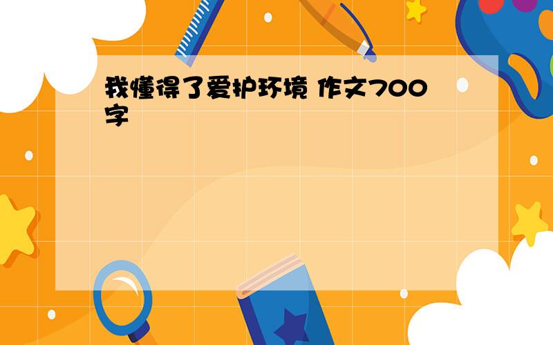 我懂得了爱护环境 作文700字