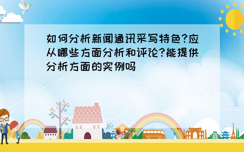 如何分析新闻通讯采写特色?应从哪些方面分析和评论?能提供分析方面的实例吗