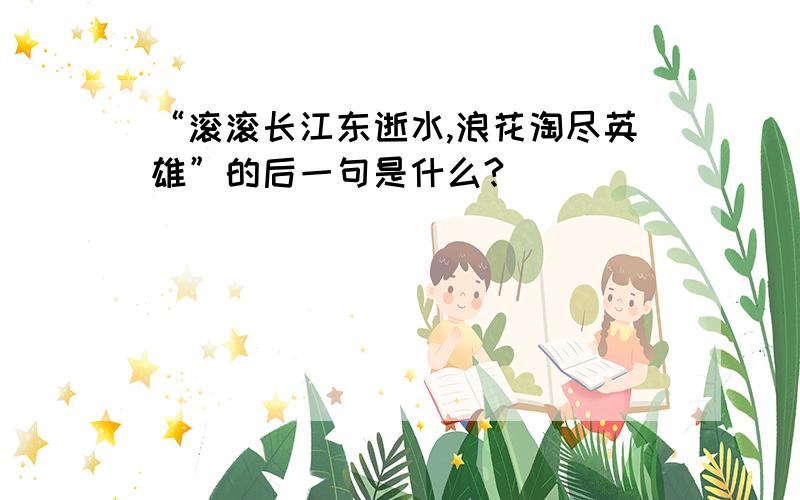 “滚滚长江东逝水,浪花淘尽英雄”的后一句是什么?