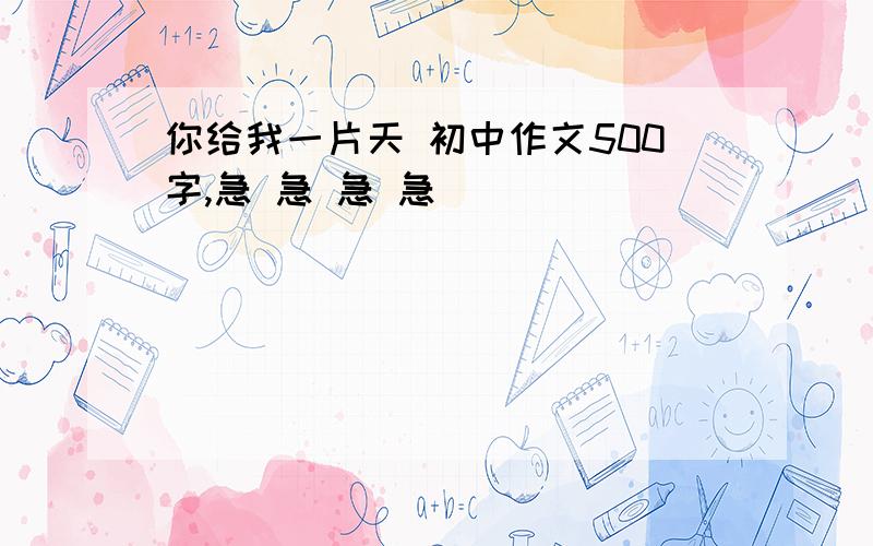 你给我一片天 初中作文500字,急 急 急 急