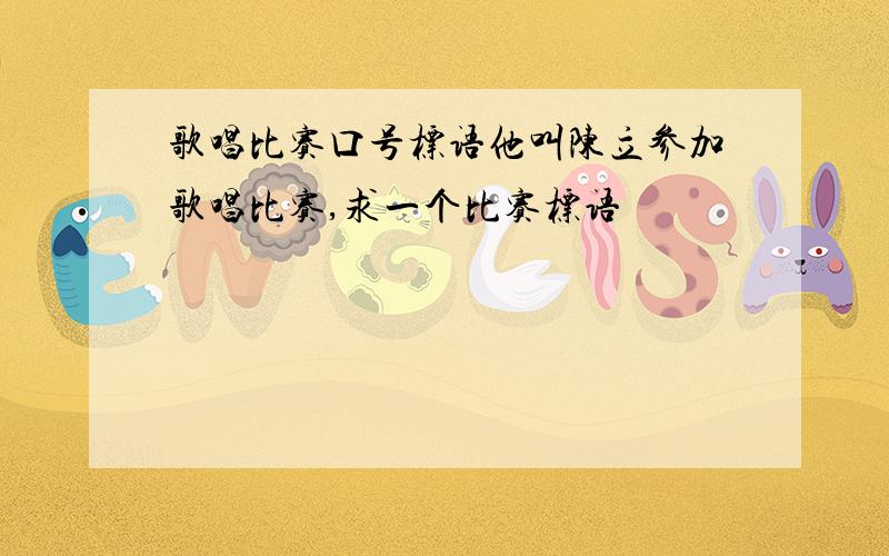 歌唱比赛口号标语他叫陈立参加歌唱比赛,求一个比赛标语