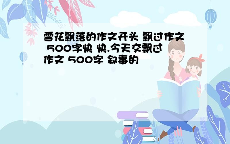 雪花飘落的作文开头 飘过作文 500字快 快.今天交飘过作文 500字 叙事的