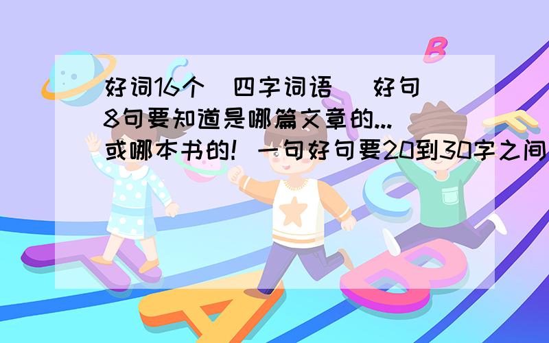 好词16个（四字词语） 好句8句要知道是哪篇文章的...或哪本书的！一句好句要20到30字之间