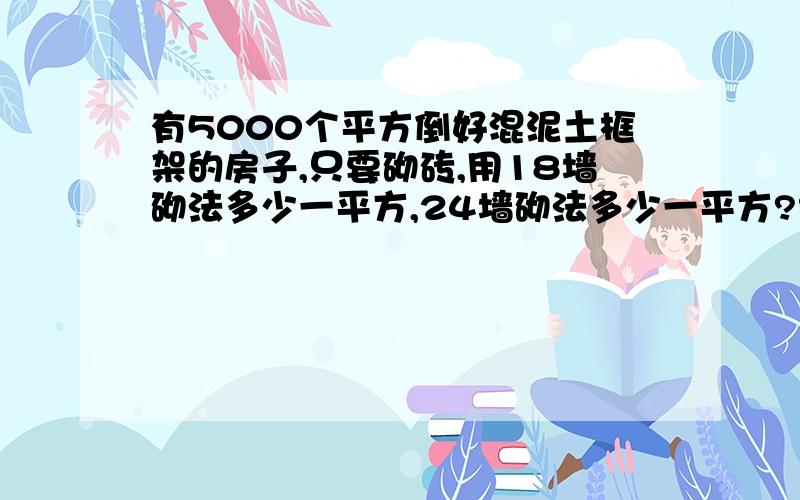 有5000个平方倒好混泥土框架的房子,只要砌砖,用18墙砌法多少一平方,24墙砌法多少一平方?红砖与