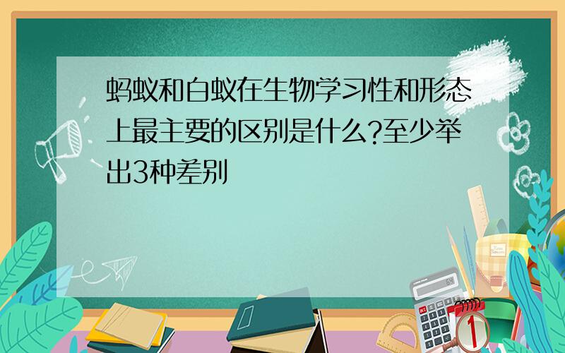 蚂蚁和白蚁在生物学习性和形态上最主要的区别是什么?至少举出3种差别