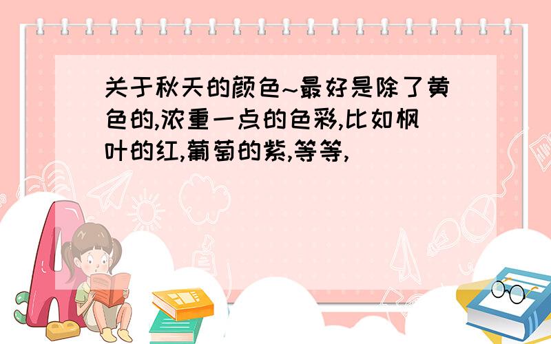 关于秋天的颜色~最好是除了黄色的,浓重一点的色彩,比如枫叶的红,葡萄的紫,等等,