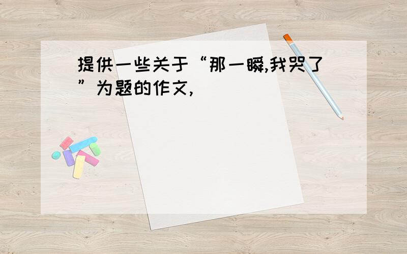 提供一些关于“那一瞬,我哭了”为题的作文,