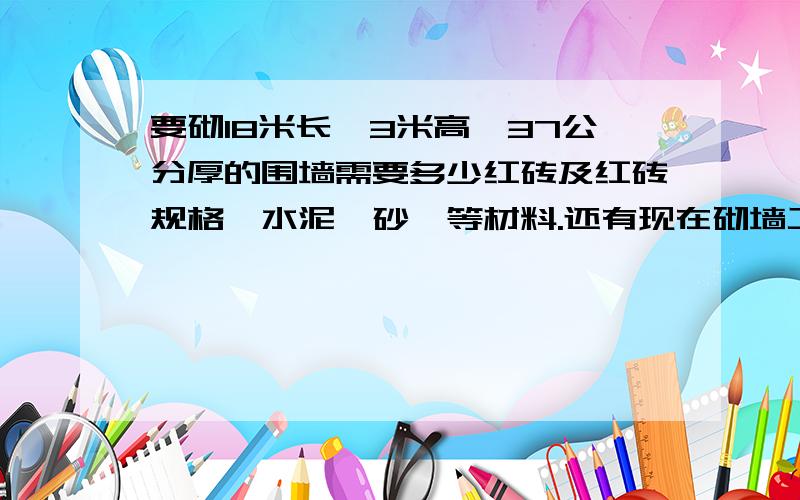 要砌18米长,3米高,37公分厚的围墙需要多少红砖及红砖规格,水泥,砂,等材料.还有现在砌墙工的价格是杂算.