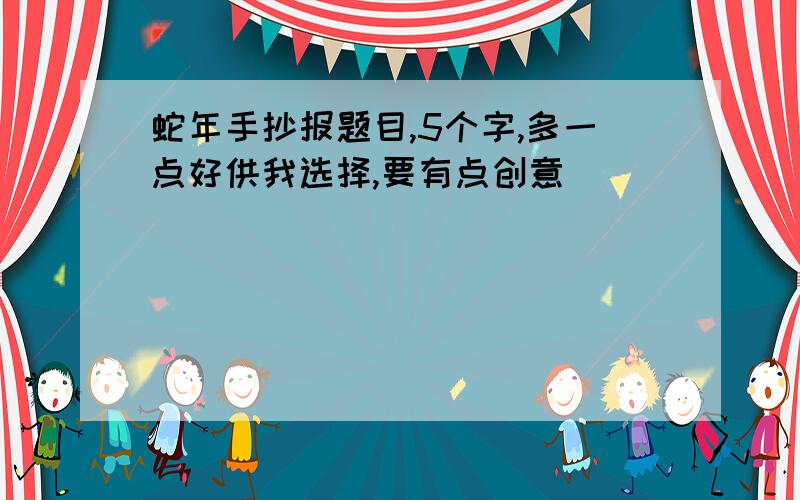 蛇年手抄报题目,5个字,多一点好供我选择,要有点创意