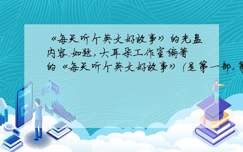 《每天听个英文好故事》的光盘内容.如题,大耳朵工作室编著的《每天听个英文好故事》（是第一部,第一个故事为“跑得飞快的男人）的光盘内容.光盘不小心损坏了,