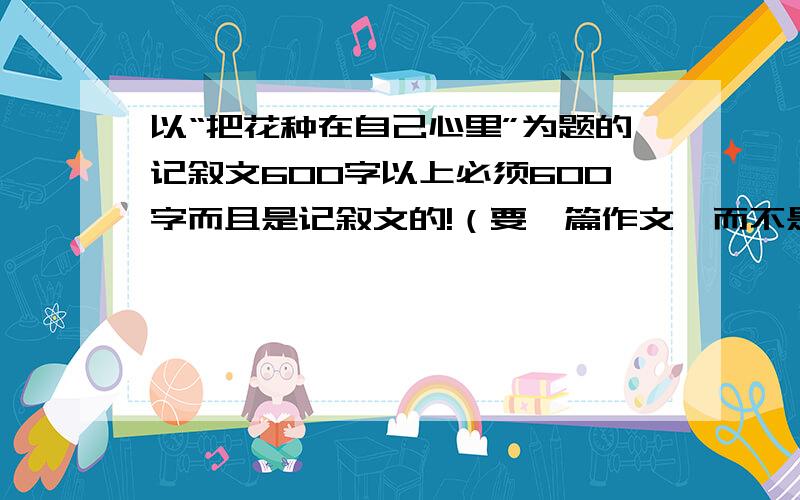 以“把花种在自己心里”为题的记叙文600字以上必须600字而且是记叙文的!（要一篇作文,而不是短短的几句话）