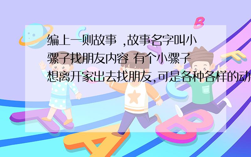 编上一则故事 ,故事名字叫小骡子找朋友内容 有个小骡子 想离开家出去找朋友,可是各种各样的动物都不愿意和小骡子玩,嫌小骡子不是正常生下来的,小骡子垂头丧气地回到了家