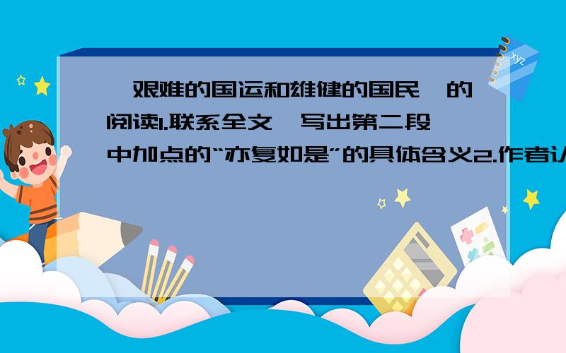 《艰难的国运和雄健的国民》的阅读1.联系全文,写出第二段中加点的“亦复如是”的具体含义2.作者认为人类“在历史上”“生活”应该拥有怎样的生活态度?3.试用自己的话阐述文中提倡的