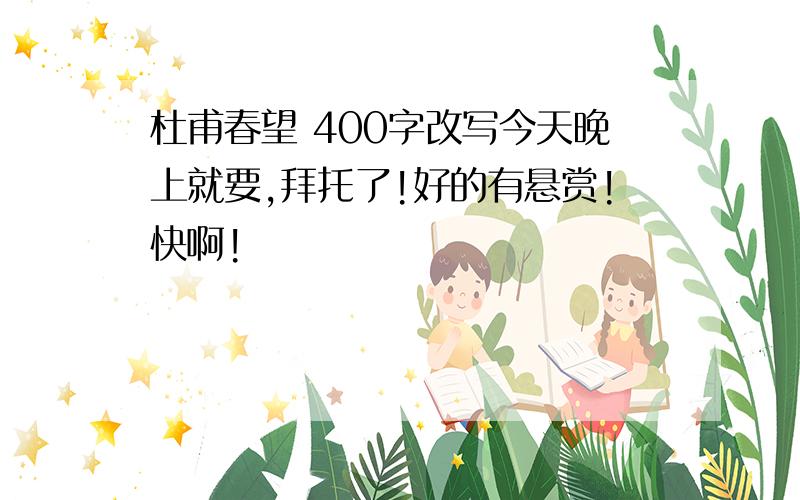 杜甫春望 400字改写今天晚上就要,拜托了!好的有悬赏!快啊!