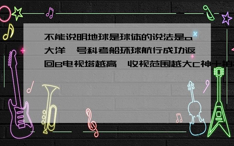 不能说明地球是球体的说法是a大洋一号科考船环球航行成功返回B电视塔越高,收视范围越大C神十拍摄的地球照片d月食时,月面上的地球阴影为圆弧