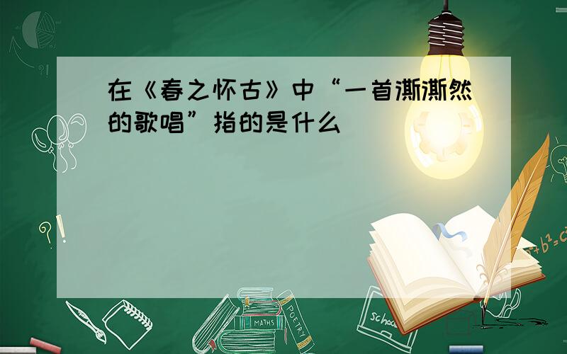 在《春之怀古》中“一首澌澌然的歌唱”指的是什么