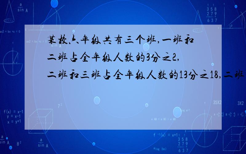 某校六年级共有三个班,一班和二班占全年级人数的3分之2,二班和三班占全年级人数的13分之18,二班有56人,求全年级多少人【急】 晚上就要