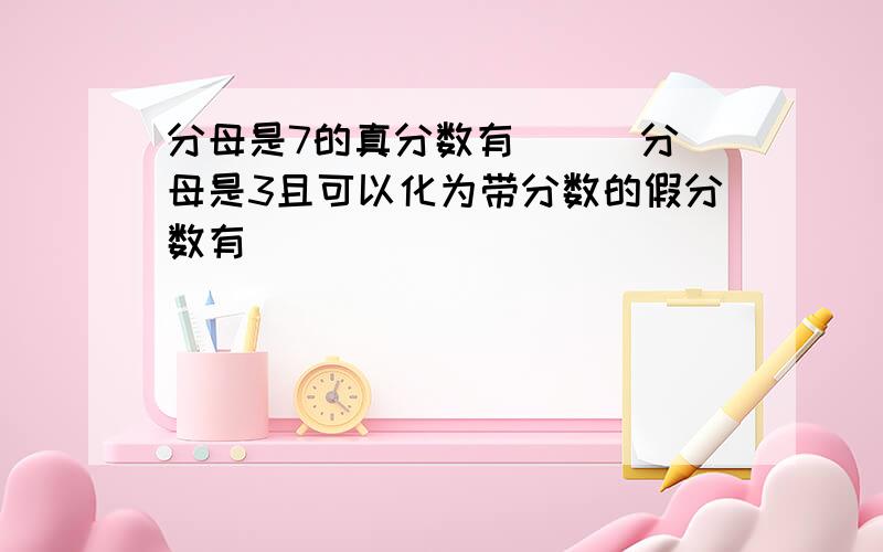 分母是7的真分数有（ ） 分母是3且可以化为带分数的假分数有（　　　　　　　　　　　　　　　　　　　）分母是3且可以化为整数的假分数有（ ）