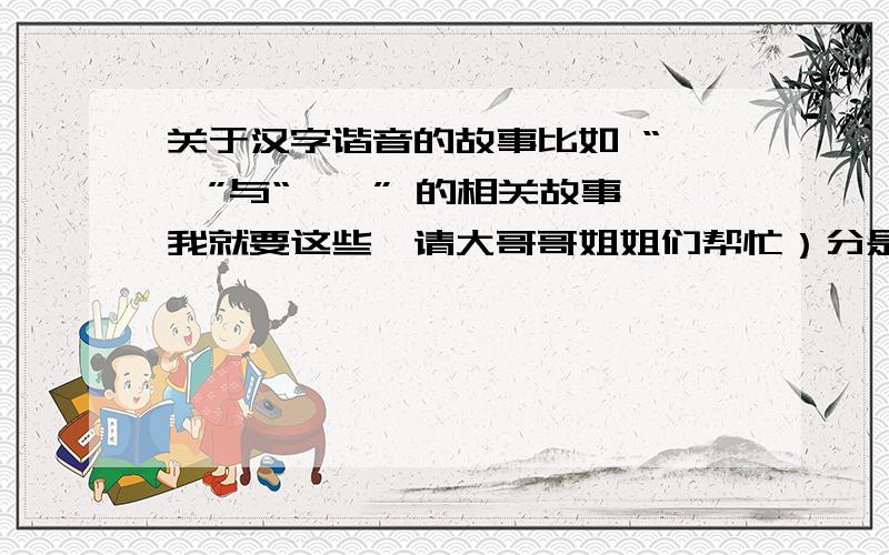 关于汉字谐音的故事比如 “琵琶”与“枇杷” 的相关故事,我就要这些,请大哥哥姐姐们帮忙）分是你们德噢（