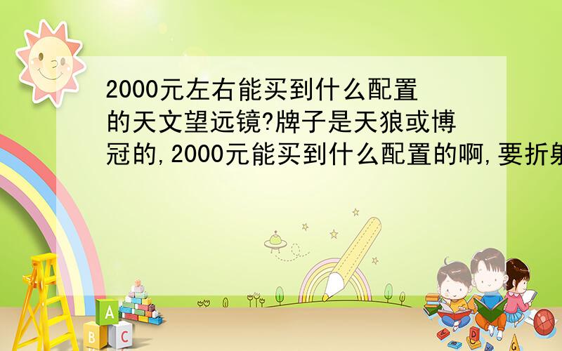 2000元左右能买到什么配置的天文望远镜?牌子是天狼或博冠的,2000元能买到什么配置的啊,要折射式的,最好口径100以上的,介绍几款嘛探索者102/700天文望远镜