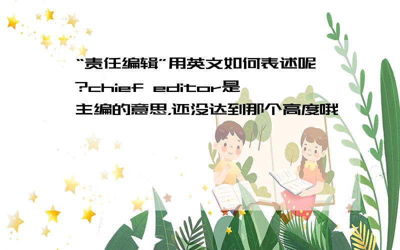 “责任编辑”用英文如何表述呢?chief editor是主编的意思，还没达到那个高度哦