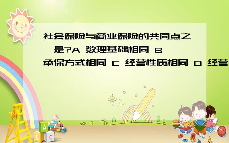 社会保险与商业保险的共同点之一是?A 数理基础相同 B 承保方式相同 C 经营性质相同 D 经营主体相同