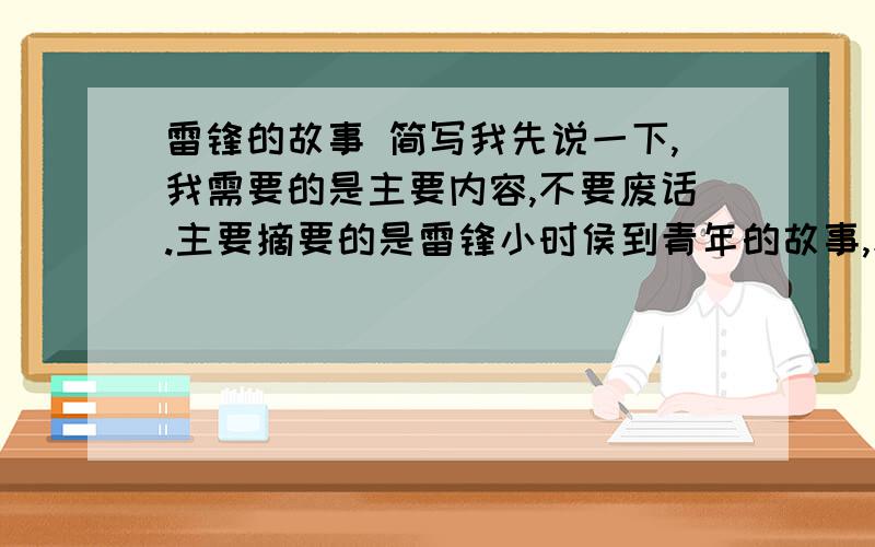 雷锋的故事 简写我先说一下,我需要的是主要内容,不要废话.主要摘要的是雷锋小时侯到青年的故事,和故事背景哦!不是我说的内容一律给谢谢两个字.是我说的内容我一律给非常谢谢四个字!