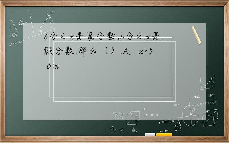 6分之x是真分数,5分之x是假分数,那么（）.A：x>5 B:x