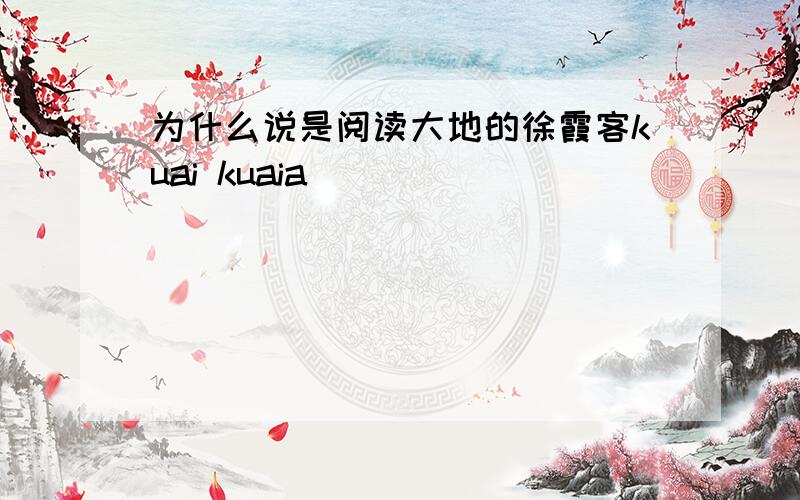 为什么说是阅读大地的徐霞客kuai kuaia