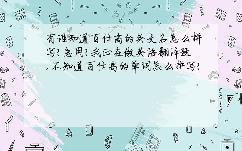 有谁知道百仕高的英文名怎么拼写?急用?我正在做英语翻译题,不知道百仕高的单词怎么拼写?