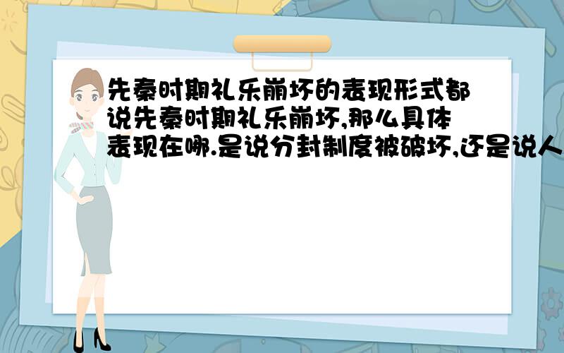 先秦时期礼乐崩坏的表现形式都说先秦时期礼乐崩坏,那么具体表现在哪.是说分封制度被破坏,还是说人民无礼仪廉耻的概念,或者是其他表现.我想知道当时人民的情况是怎样的,最好能给出根