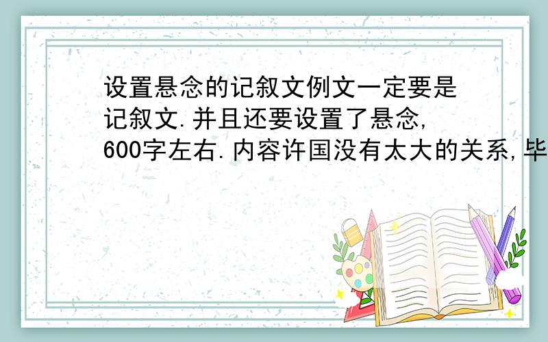 设置悬念的记叙文例文一定要是记叙文.并且还要设置了悬念,600字左右.内容许国没有太大的关系,毕竟我才上初二.人生经历不是太多,最后.记住,