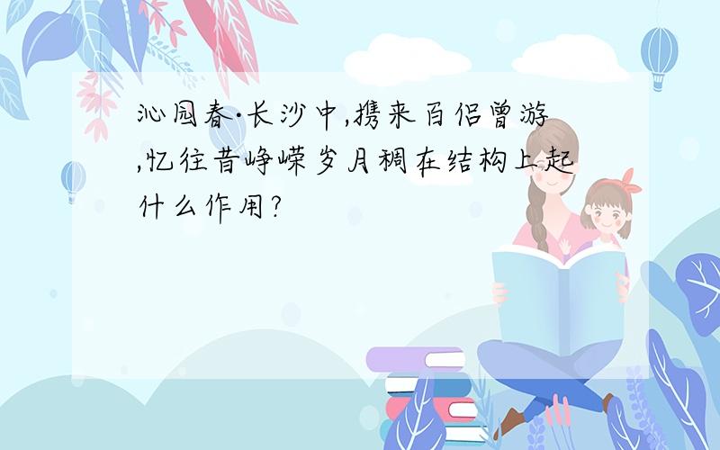 沁园春·长沙中,携来百侣曾游,忆往昔峥嵘岁月稠在结构上起什么作用?